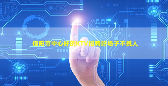 信阳市中心好的KTV招聘好场子不挑人