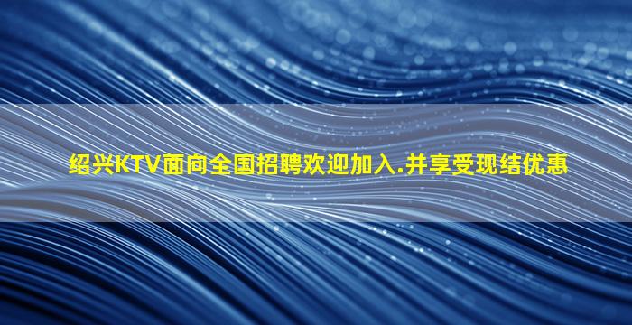 绍兴KTV面向全国招聘欢迎加入.并享受现结优惠