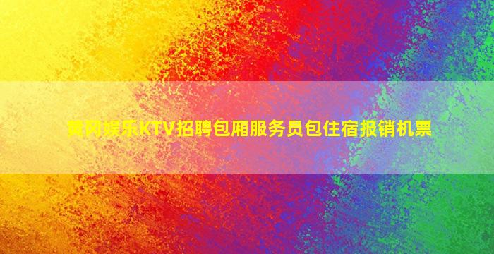 黄冈娱乐KTV招聘包厢服务员包住宿报销机票